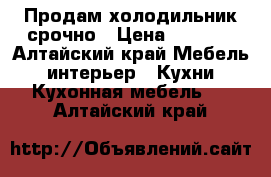 Продам холодильник срочно › Цена ­ 1 800 - Алтайский край Мебель, интерьер » Кухни. Кухонная мебель   . Алтайский край